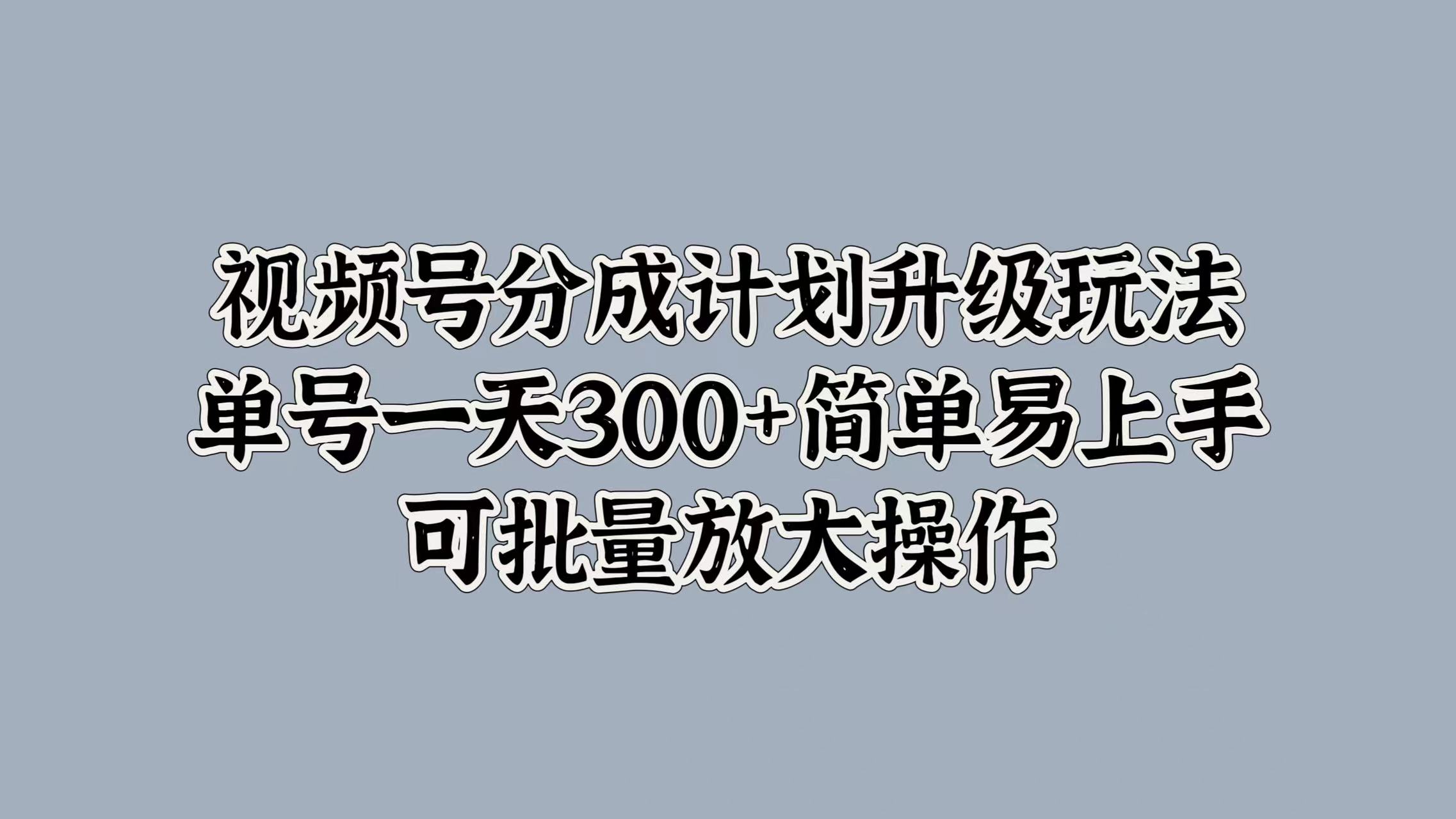 视频号分成计划升级玩法，单号一天300+简单易上手，可批量放大操作-炫知网