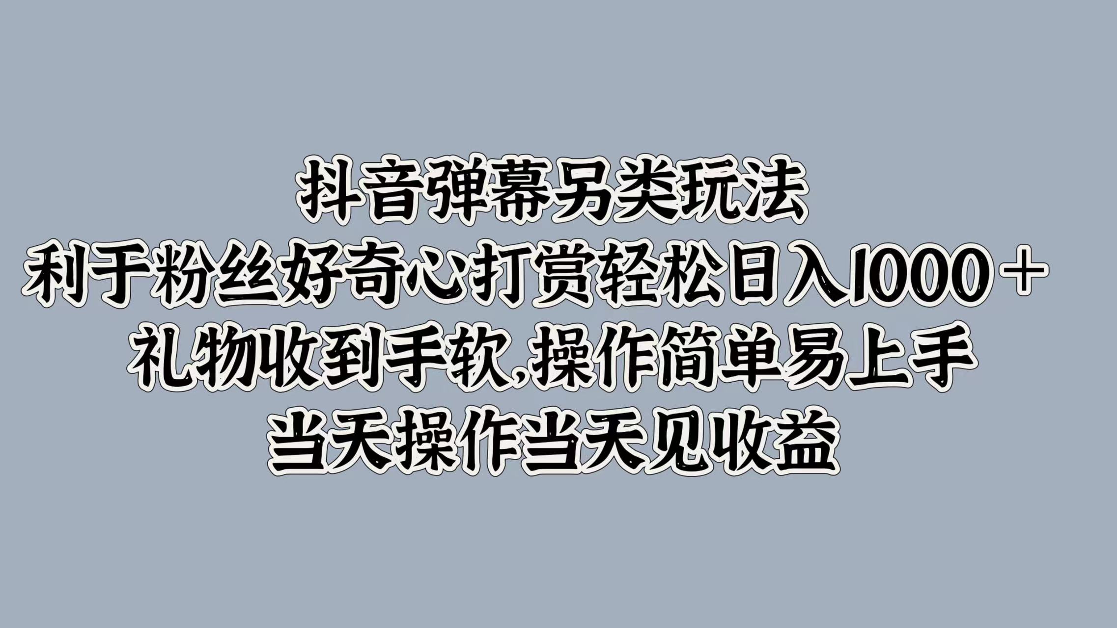 抖音弹幕另类玩法，利于粉丝好奇心打赏轻松日入1000＋ 礼物收到手软，操作简单易上手，当天操作当天见收益-炫知网