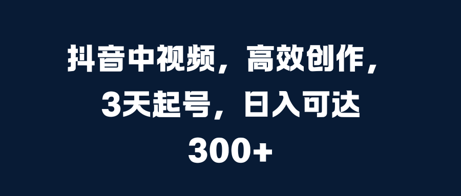 抖音中视频，高效创作，3天起号，日入可达300+-炫知网