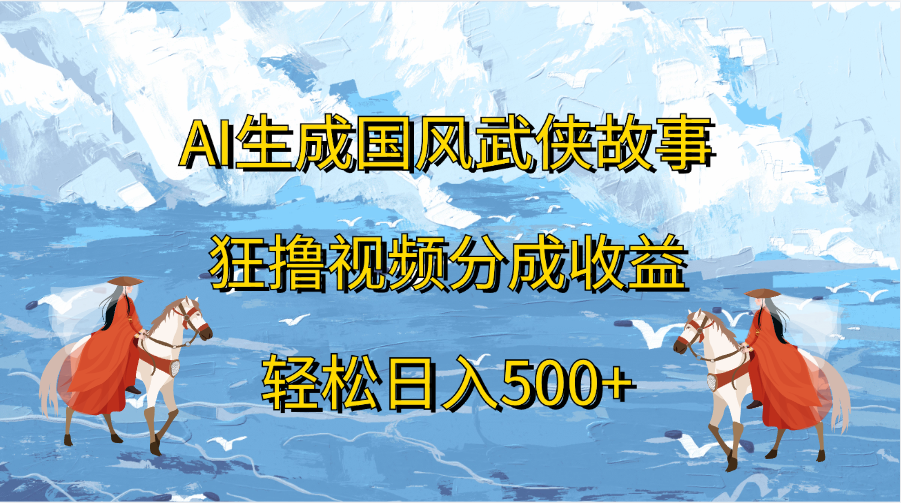 AI生成国风武侠故事，狂撸视频分成收益，轻松日入500+-炫知网