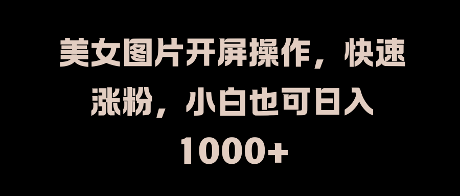 美女图片开屏操作，快速涨粉，小白也可日入1000+-炫知网