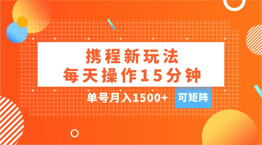 玩赚携程APP，每天简单操作15分钟，单号月入1500+，可矩阵-炫知网