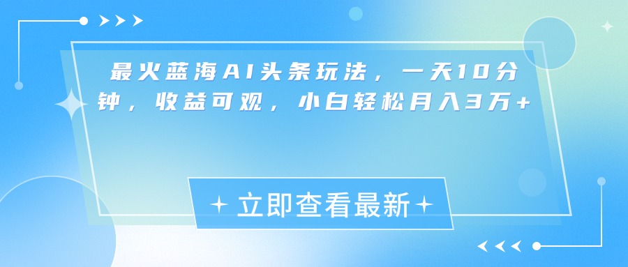 最新蓝海AI头条玩法，一天10分钟，收益可观，小白轻松月入3万+-炫知网