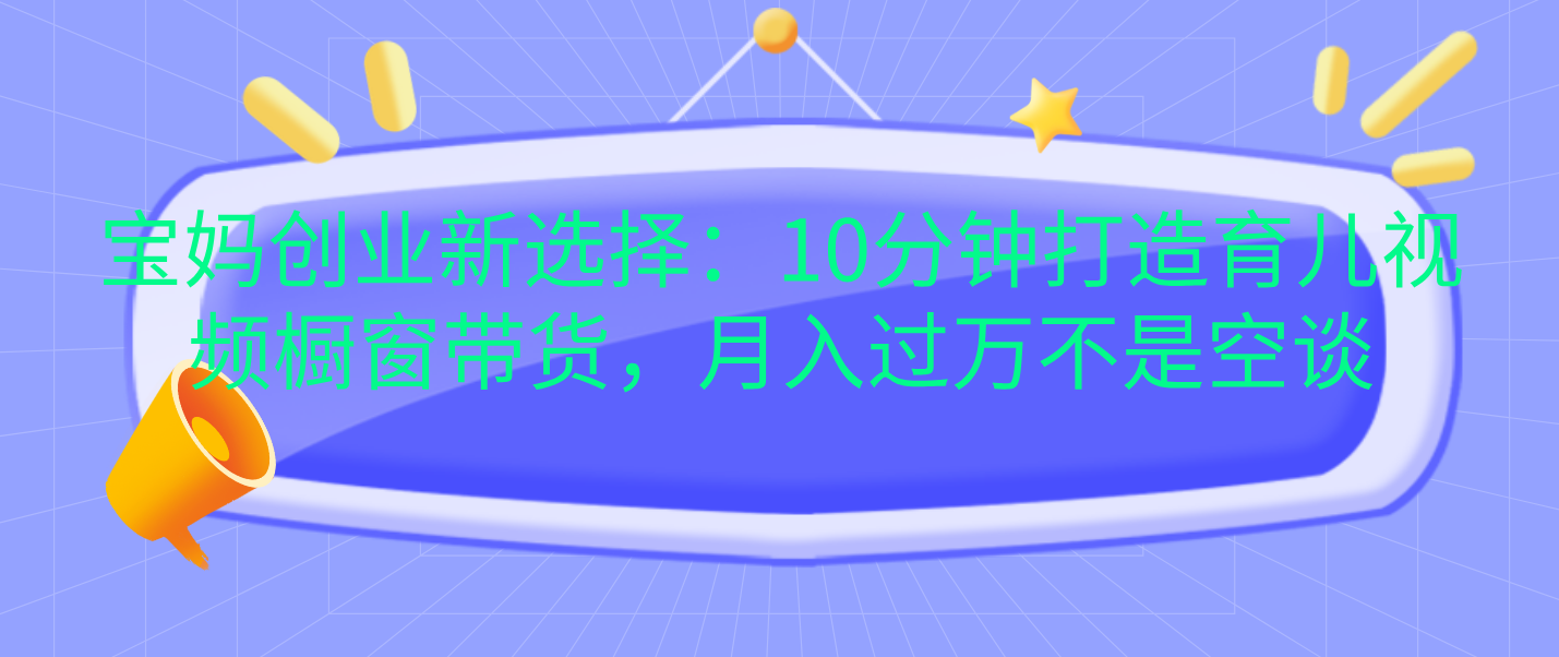 宝妈创业新选择：10分钟打造育儿视频橱窗带货，月入过万不是空谈-炫知网