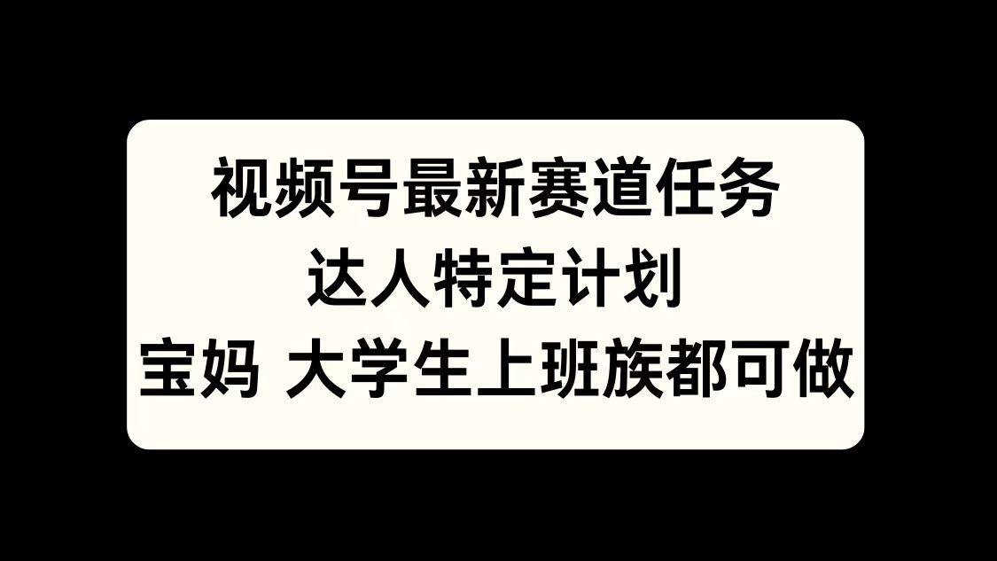 视频号最新赛道任务，达人特定计划，宝妈、大学生、上班族皆可做-炫知网