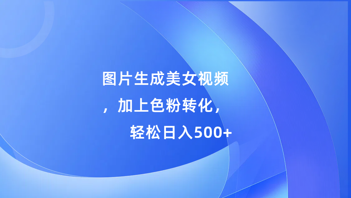 图片生成美女视频，加上s粉转化，轻松日入500+-炫知网