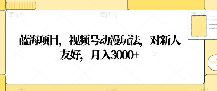 视频号动漫玩法，对新人友好，月入3000+，蓝海项目-炫知网