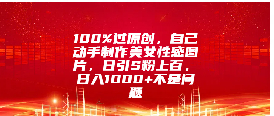 100%过原创，自己动手制作美女性感图片，日引S粉上百，日入1000+不是问题-炫知网