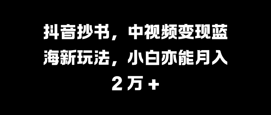 抖音抄书，中视频变现蓝海新玩法，小白亦能月入 2 万 +-炫知网