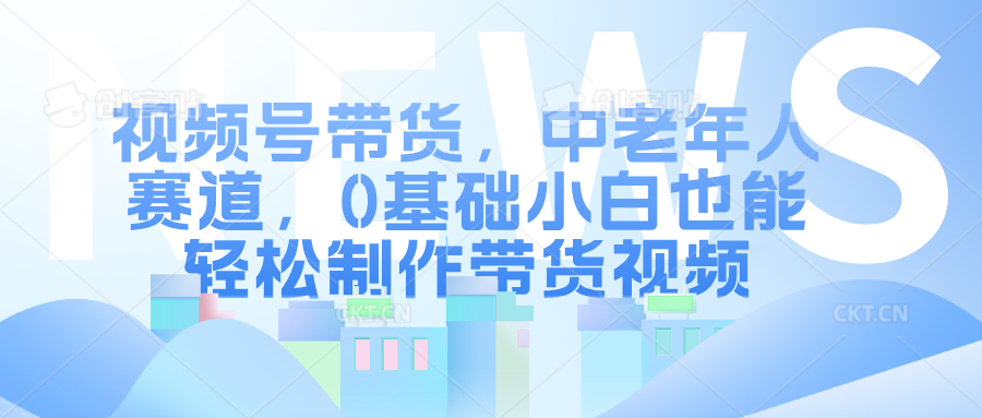 视频号带货，中老年人赛道，0基础小白也能轻松制作带货视频-炫知网