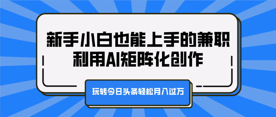 新手小白也能上手的兼职，利用AI矩阵化创作，玩转今日头条轻松月入过万-炫知网