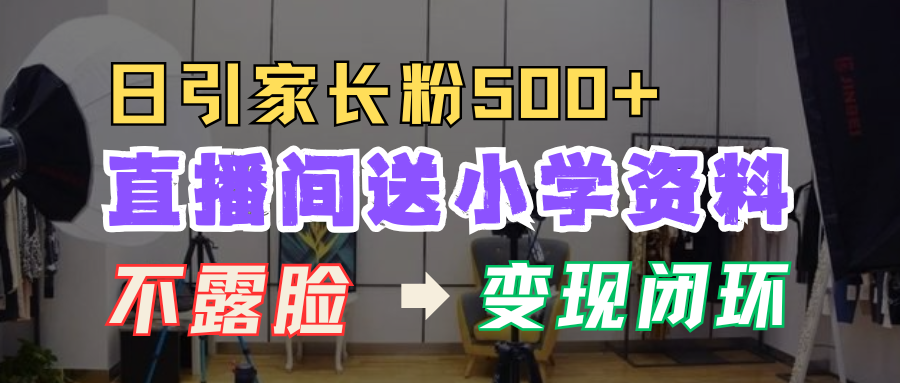 直播间送小学资料，每天引流家长粉500+，变现闭环模式！-炫知网