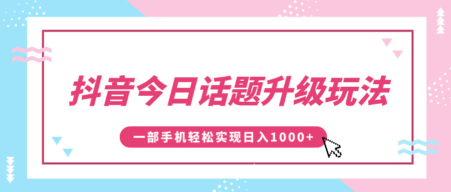 抖音今日话题升级玩法，1条作品涨粉5000，一部手机轻松实现日入1000+-炫知网