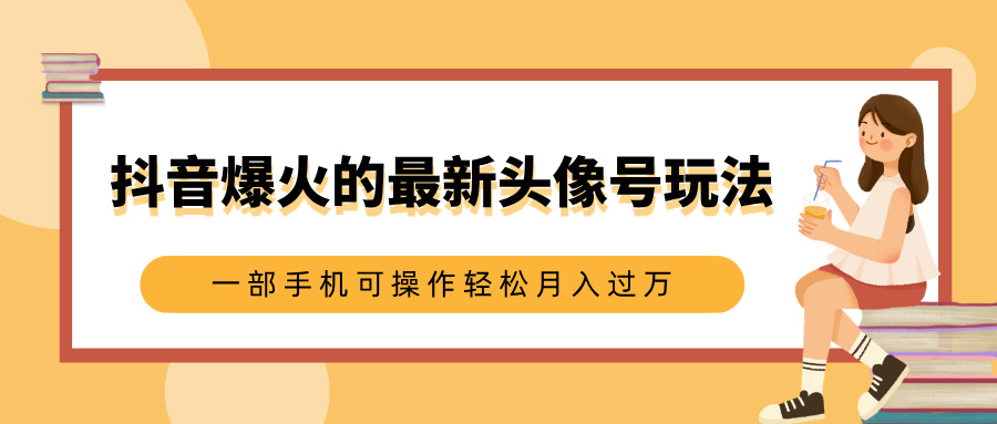 抖音爆火的最新头像号玩法，适合0基础小白，一部手机可操作轻松月入过万-炫知网