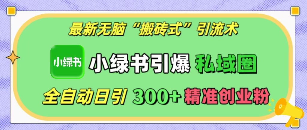 最新无脑“搬砖式”引流术，小绿书引爆私域圈，全自动日引300+精准创业粉！-炫知网