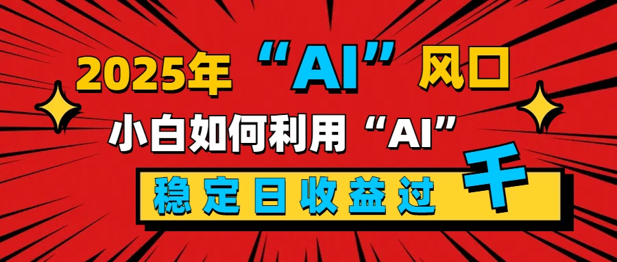 2025“ AI ”风口，新手小白如何利用ai，每日收益稳定过千-炫知网