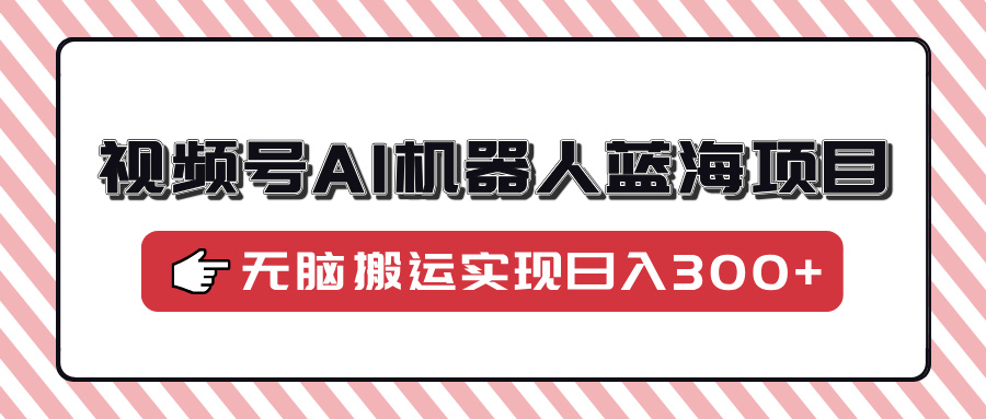 视频号AI机器人蓝海项目，操作简单适合0基础小白，无脑搬运实现日入300+-炫知网