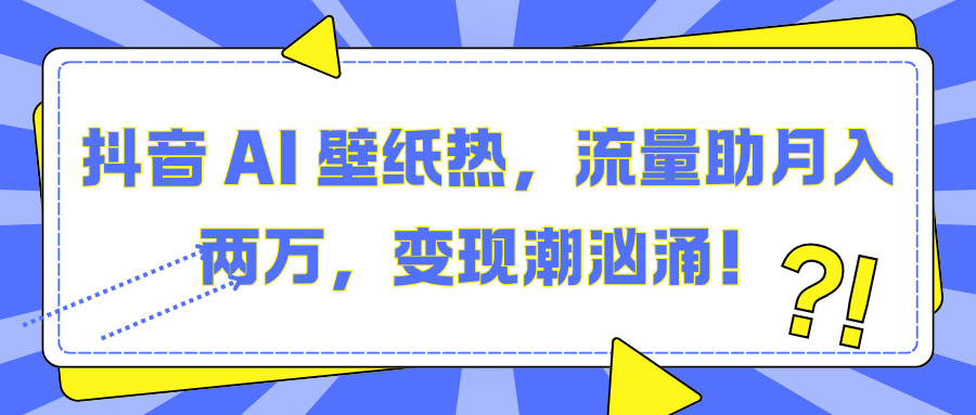 抖音 AI 壁纸热，流量助月入两万，变现潮汹涌！-炫知网