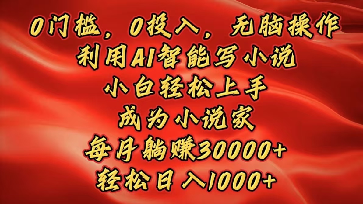 0门槛，0投入，无脑操作，利用AI智能写小说，小白轻松上手，成为小说家，每月躺赚30000+，轻松日入1000+-炫知网