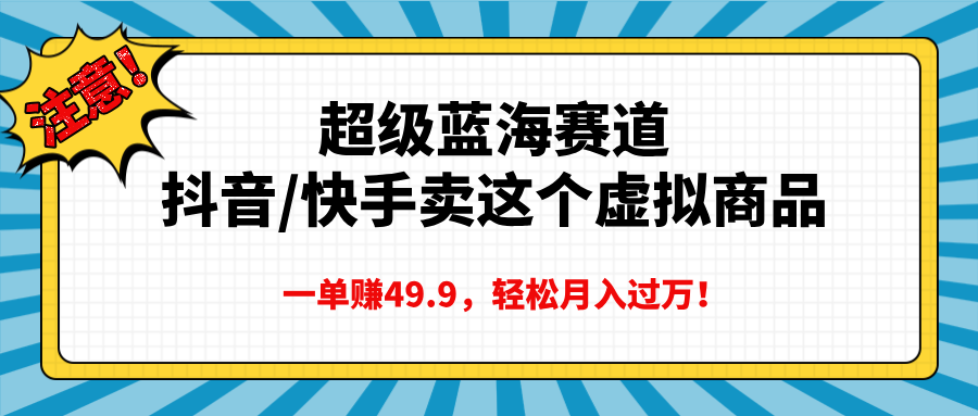 超级蓝海赛道，抖音快手卖这个虚拟商品，一单赚49.9，轻松月入过万-炫知网