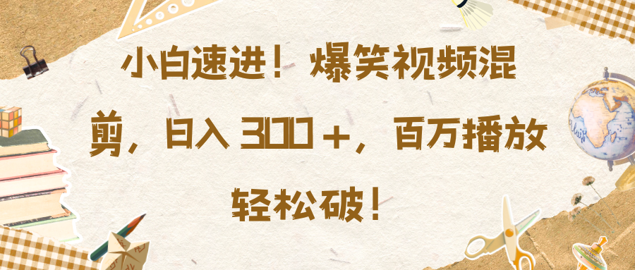 小白速进！爆笑视频混剪，日入 300 +，百万播放轻松破！-炫知网