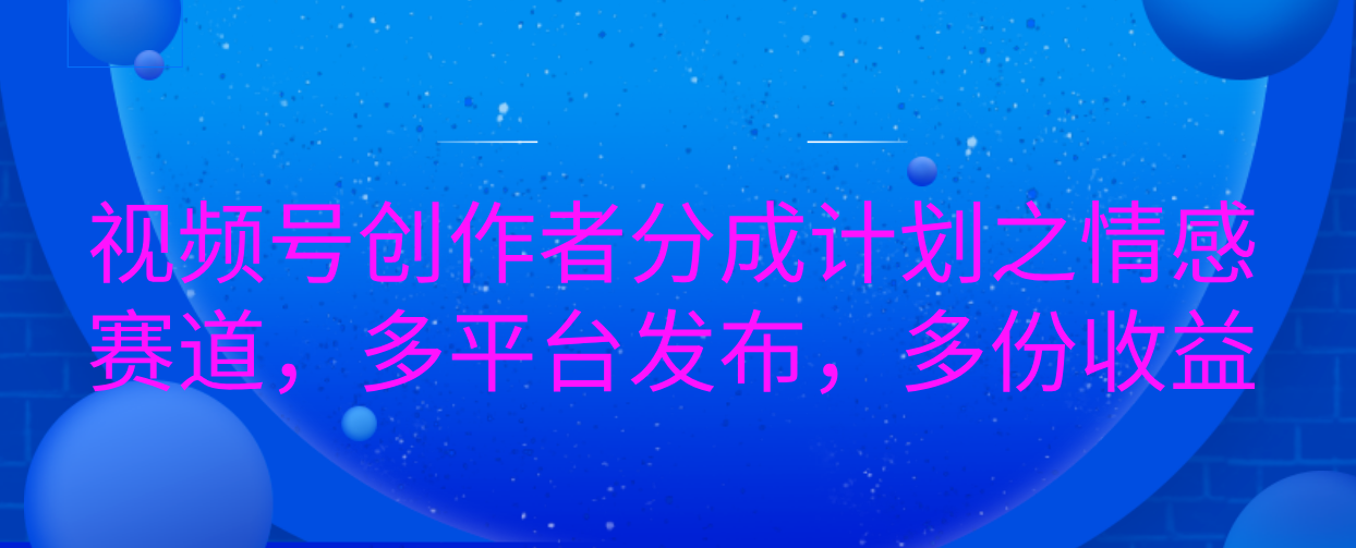 视频号创作者分成计划之情感赛道，多平台发布，多份收益-炫知网