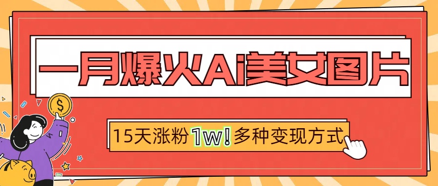 一月爆火ai美女图片，短视频热门玩法，15天涨粉1W多变现方式，深度解析!-炫知网