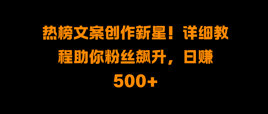 热榜文案创作新星！详细教程助你粉丝飙升，日赚500+-炫知网