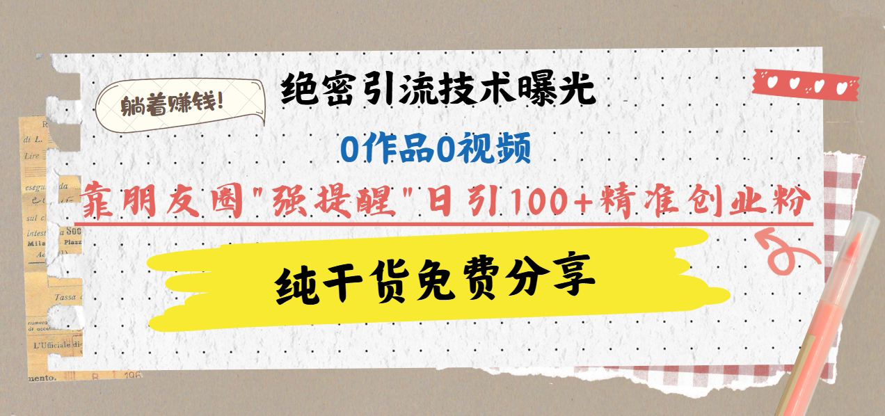 绝密引流技术曝光：0作品0视频，靠朋友圈"强提醒"日引100+精准创业粉，躺着赚钱！-炫知网