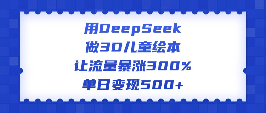 用DeepSeek做3D儿童绘本，让流量暴涨300%，单日变现500+-炫知网