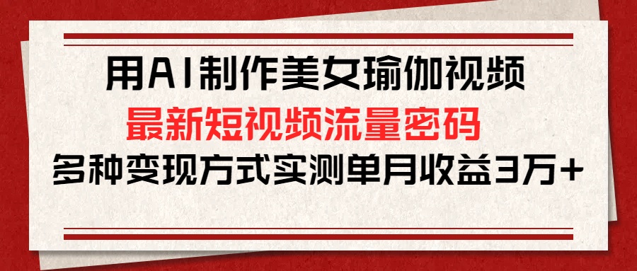 用AI制作美女瑜伽视频，最新短视频流量密码，多种变现方式实测单月收益3万+-炫知网