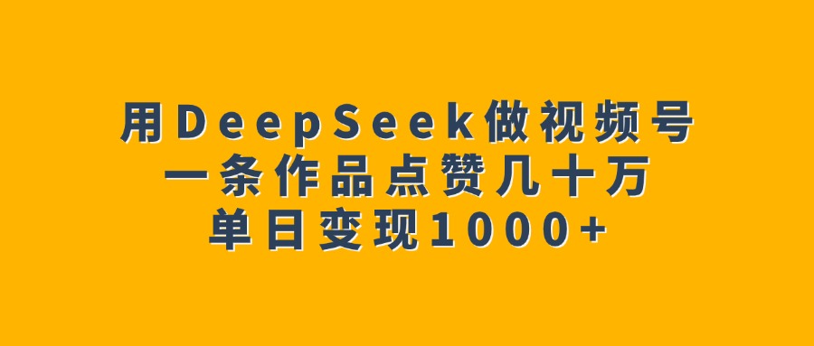 用DeepSeek做视频号，一条作品点赞几十万，单日变现1000+-炫知网