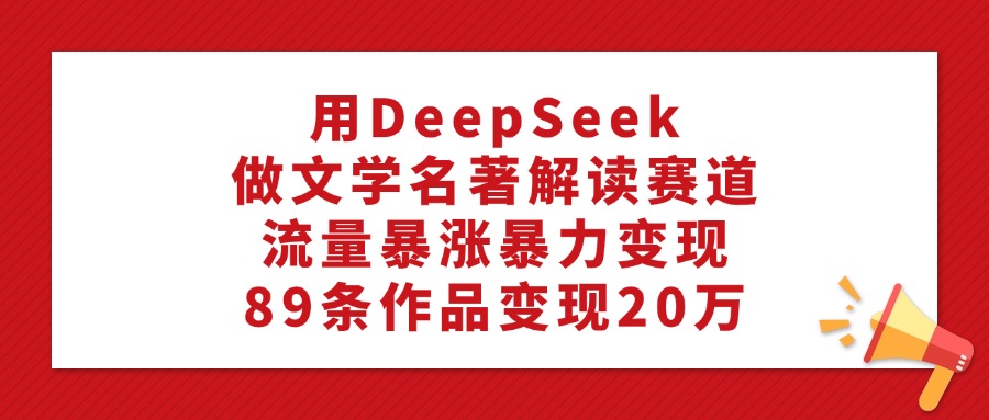 用DeepSeek做文学名著解读赛道，流量暴涨暴力变现，89条作品变现20万-炫知网