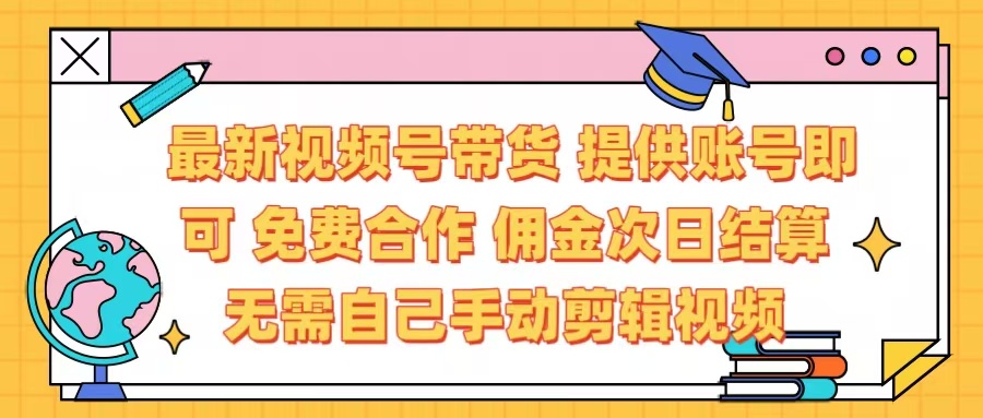 最新视频号带货  免费合作 提供账号即可 佣金次日结算每天都结算 无需自己剪辑 省时省力 直接发布即可-炫知网