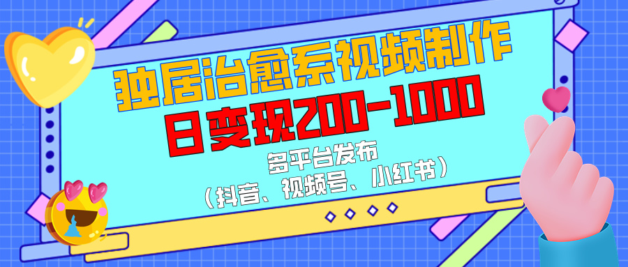 独居治愈系视频制作，多平台发布（抖音、视频号、小红书），日变现200-1000-炫知网