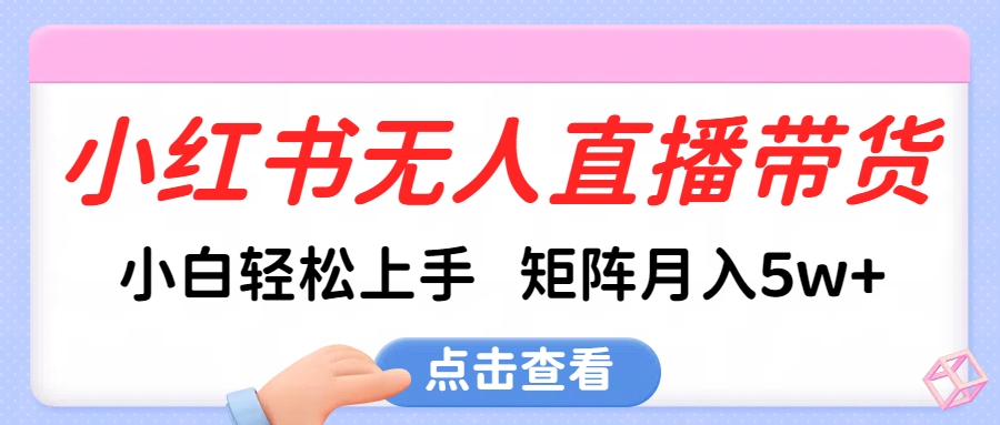 小红书无人直播带货，小白轻松上手，可矩阵月入5w+-炫知网