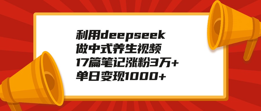 利用deepseek做中式养生视频，17篇笔记涨粉3万+，单日变现1000+-炫知网