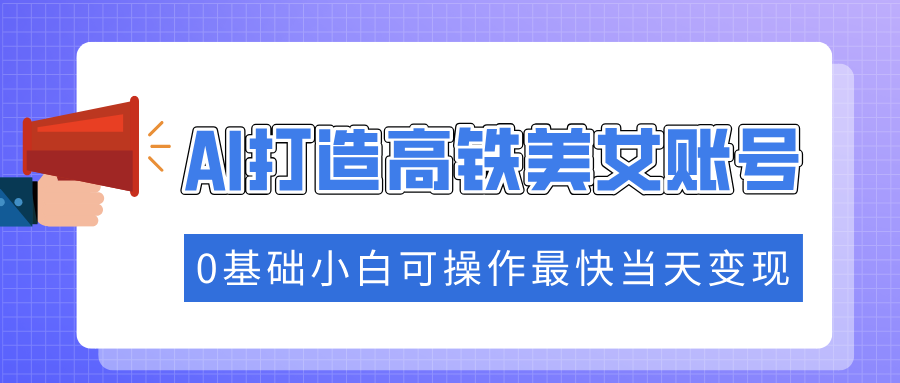 抓住流量密码快速涨粉，AI打造高铁美女账号，0基础小白可操作最快当天变现-炫知网