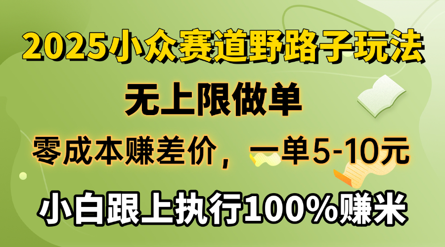 2025小众赛道，无上限做单，零成本赚差价，一单5-10元，小白跟上执行100%赚米-炫知网