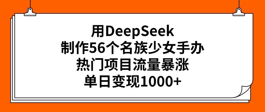 用DeepSeek制作56个名族少女手办，热门项目流量暴涨，单日变现1000+-炫知网