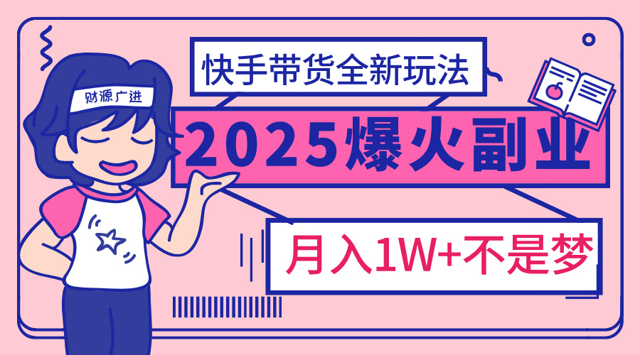 2025年爆红副业！快手带货全新玩法，月入1万加不是梦！-炫知网