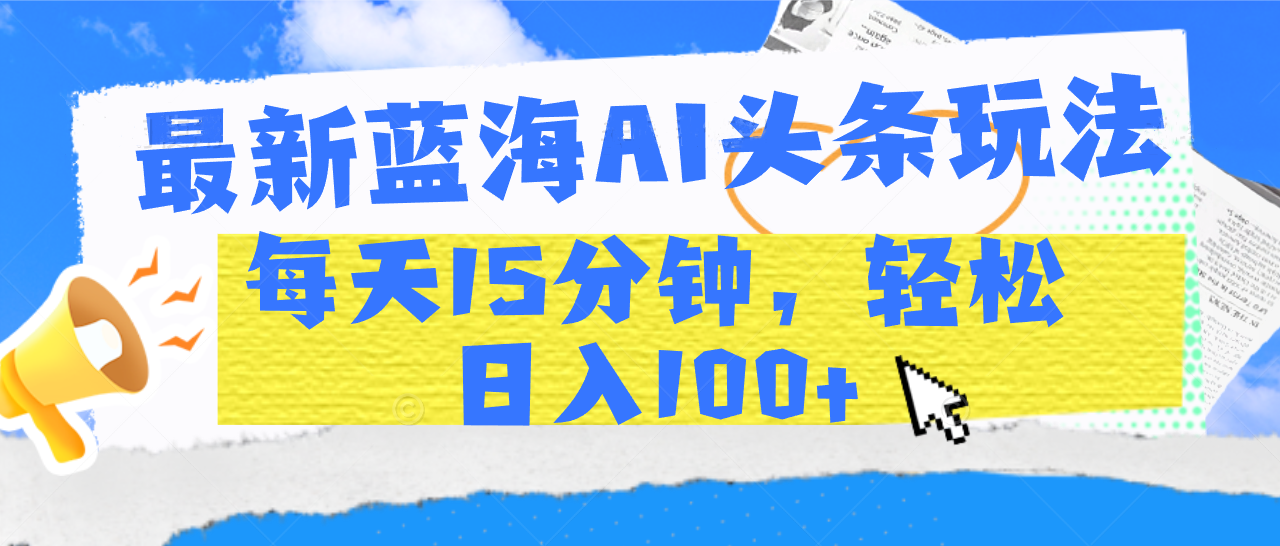 最新蓝海AI头条玩法，每天15分钟，轻松日入100+-炫知网