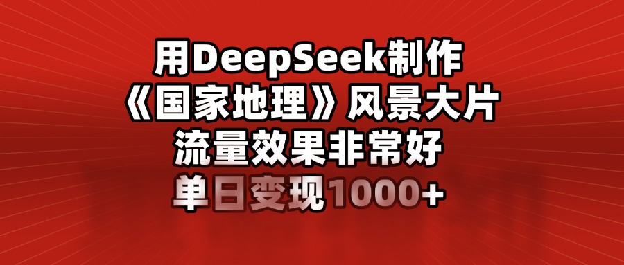 用DeepSeek制作《国家地理》风景大片，流量效果非常好，单日变现1000+-炫知网