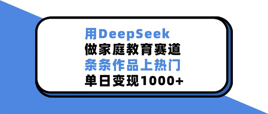 用DeepSeek做家庭教育赛道，条条作品上热门，单日变现1000+-炫知网