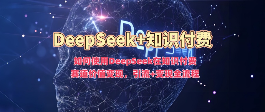 如何使用DeepSeek在知识付费赛道价值变现，引流+变现全流程-炫知网