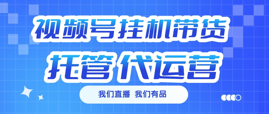 视频号挂机直播带货 全程托管代运营-炫知网