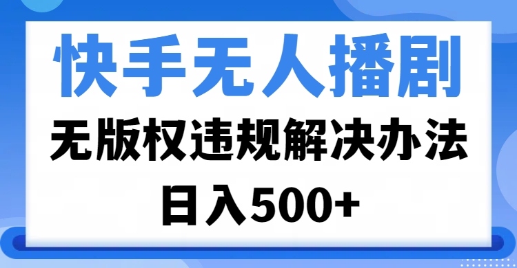 快手无人播剧，无版权违规解决办法，无人播剧日入500+-炫知网