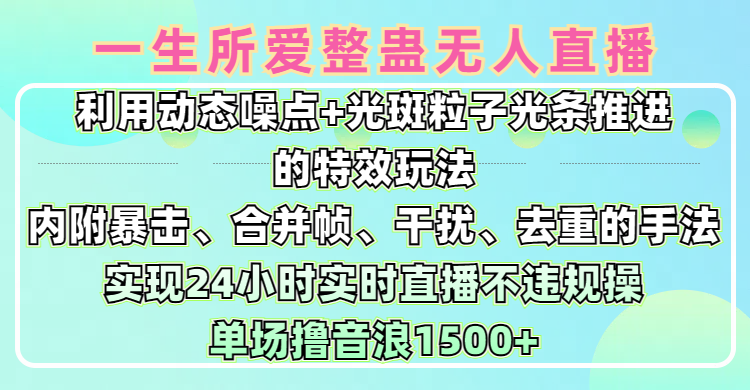 一生所爱无人整蛊升级版9.0，利用动态噪点+光斑粒子光条推进的特效玩法，内附暴击、合并帧、干扰、去重的手法，实现24小时实时直播不违规操，单场日入1500+，小白也能无脑驾驭-炫知网