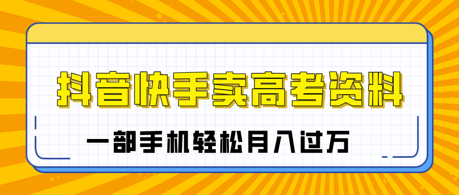 临近高考季，抖音快手卖高考资料，小白可操作一部手机轻松月入过万-炫知网