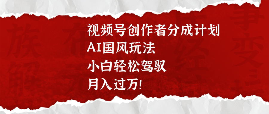 视频号创作者分成计划，AI国风玩法，小白轻松驾驭，月入过万！-炫知网